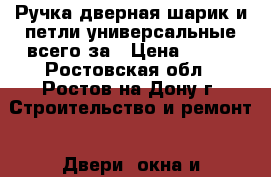 Ручка дверная шарик и петли универсальные всего за › Цена ­ 250 - Ростовская обл., Ростов-на-Дону г. Строительство и ремонт » Двери, окна и перегородки   